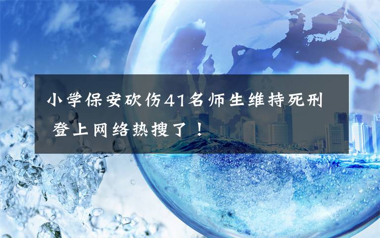 小學保安砍傷41名師生維持死刑 登上網(wǎng)絡(luò)熱搜了！