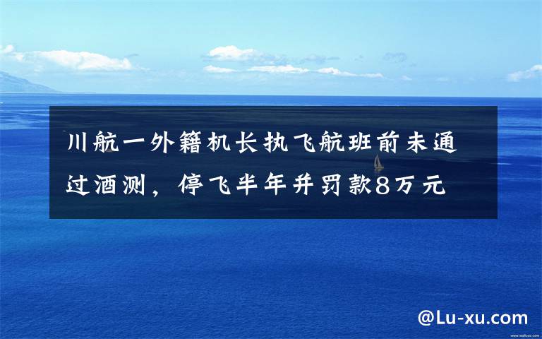 川航一外籍機長執(zhí)飛航班前未通過酒測，停飛半年并罰款8萬元 真相到底是怎樣的？