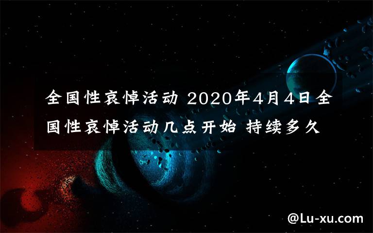 全國(guó)性哀悼活動(dòng) 2020年4月4日全國(guó)性哀悼活動(dòng)幾點(diǎn)開始 持續(xù)多久時(shí)間