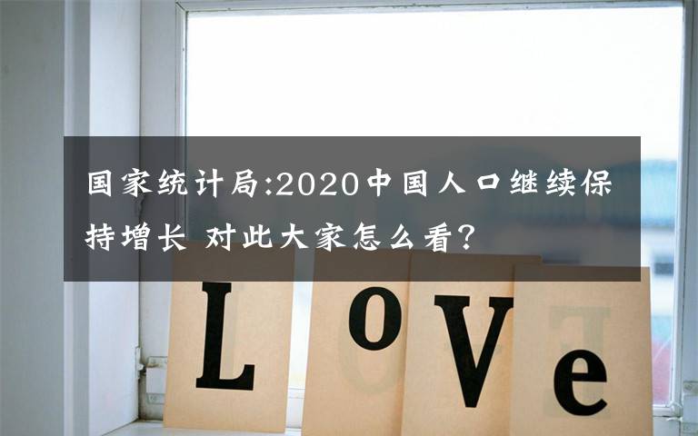 國家統(tǒng)計局:2020中國人口繼續(xù)保持增長 對此大家怎么看？