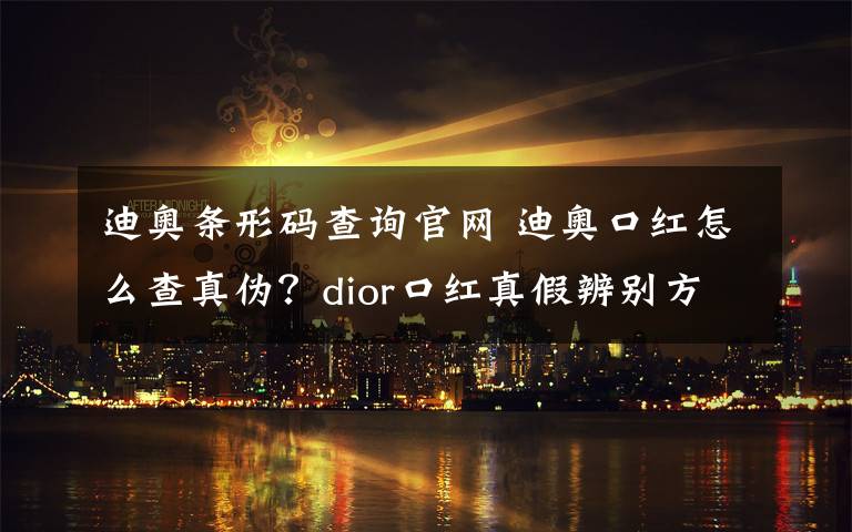 迪奧條形碼查詢官網(wǎng) 迪奧口紅怎么查真?zhèn)?？dior口紅真假辨別方法