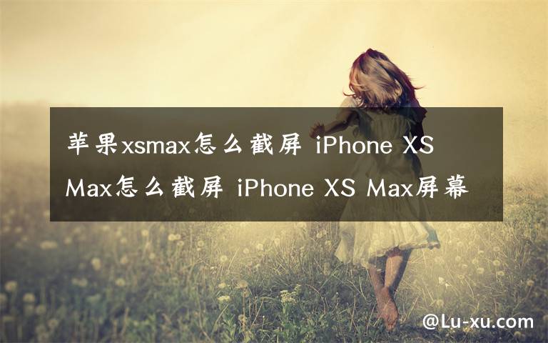 蘋果xsmax怎么截屏 iPhone XS Max怎么截屏 iPhone XS Max屏幕截圖教程