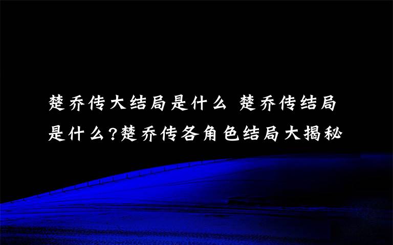 楚喬傳大結(jié)局是什么 楚喬傳結(jié)局是什么?楚喬傳各角色結(jié)局大揭秘