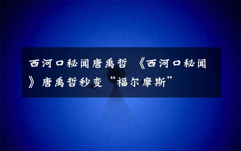 西河口秘聞唐禹哲 《西河口秘聞》唐禹哲秒變“福爾摩斯”