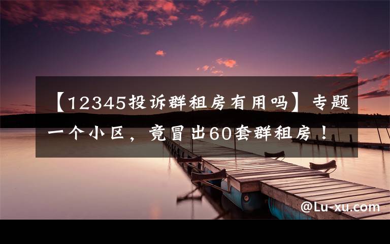 【12345投訴群租房有用嗎】專題一個小區(qū)，竟冒出60套群租房！福州多個區(qū)縣公布舉報電話！