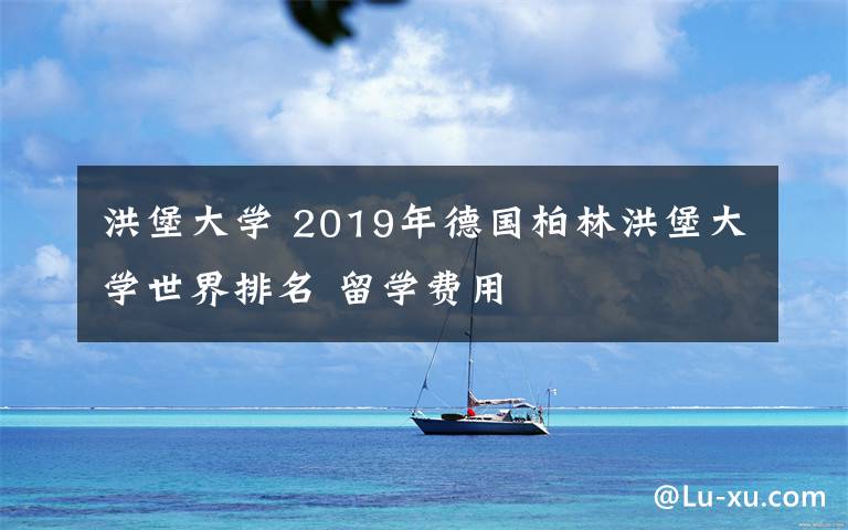 洪堡大學(xué) 2019年德國(guó)柏林洪堡大學(xué)世界排名 留學(xué)費(fèi)用