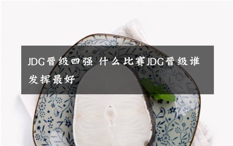 JDG晉級(jí)四強(qiáng) 什么比賽JDG晉級(jí)誰發(fā)揮最好