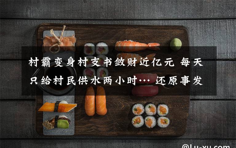 村霸變身村支書斂財近億元 每天只給村民供水兩小時… 還原事發(fā)經(jīng)過及背后真相！