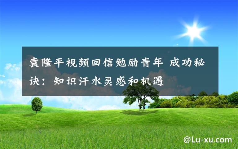 袁隆平視頻回信勉勵青年 成功秘訣：知識汗水靈感和機(jī)遇