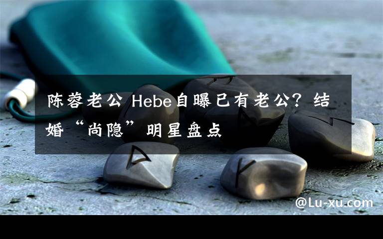 陳蓉老公 Hebe自曝已有老公？結(jié)婚“尚隱”明星盤點(diǎn)