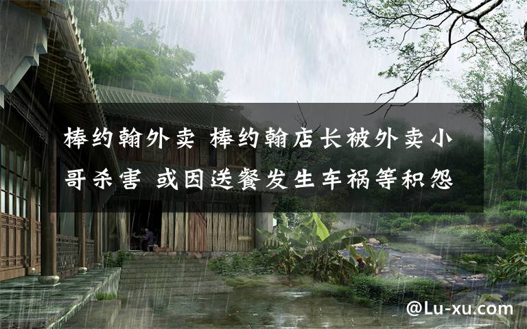 棒約翰外賣 棒約翰店長被外賣小哥殺害 或因送餐發(fā)生車禍等積怨