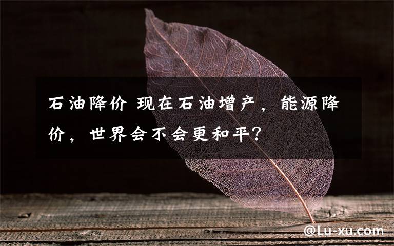 石油降價 現(xiàn)在石油增產(chǎn)，能源降價，世界會不會更和平？