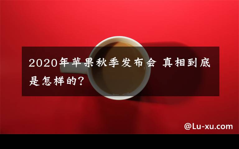 2020年蘋(píng)果秋季發(fā)布會(huì) 真相到底是怎樣的？