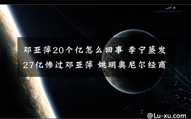 鄧亞萍20個(gè)億怎么回事 李寧蒸發(fā)27億慘過(guò)鄧亞萍 姚明奧尼爾經(jīng)商有道