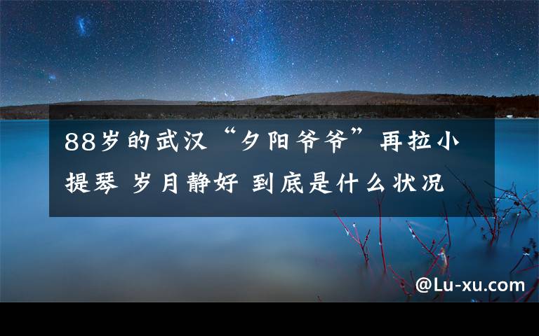 88歲的武漢“夕陽爺爺”再拉小提琴 歲月靜好 到底是什么狀況？