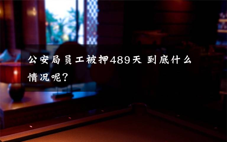 公安局員工被押489天 到底什么情況呢？