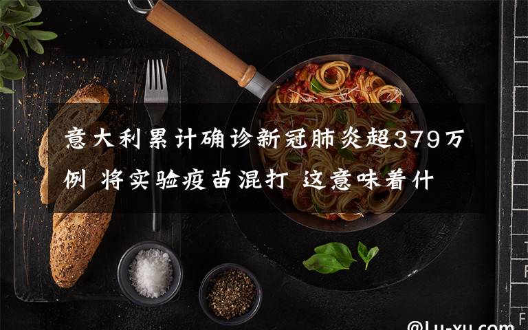 意大利累計確診新冠肺炎超379萬例 將實(shí)驗(yàn)疫苗混打 這意味著什么?