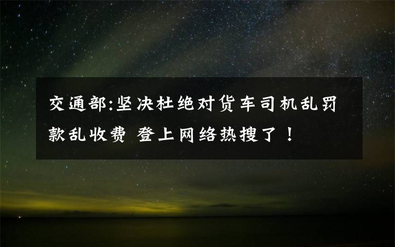 交通部:堅決杜絕對貨車司機亂罰款亂收費 登上網(wǎng)絡(luò)熱搜了！