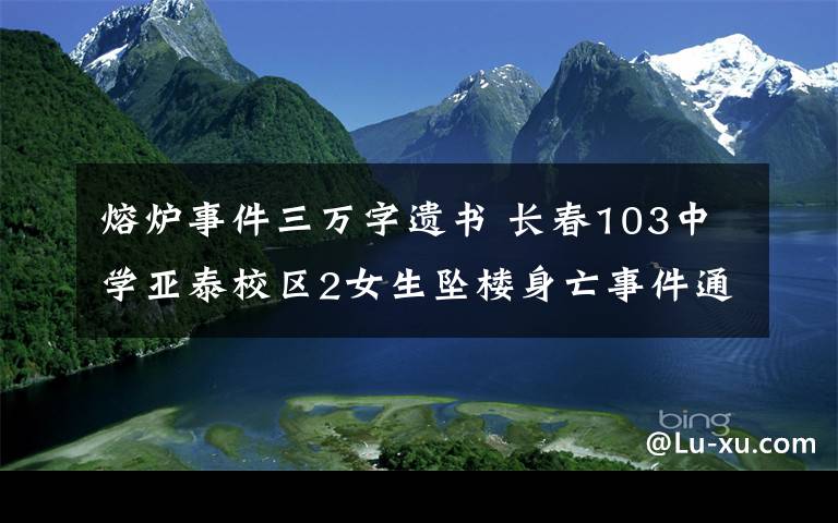 熔爐事件三萬字遺書 長春103中學(xué)亞泰校區(qū)2女生墜樓身亡事件通報：遺書相約自殺