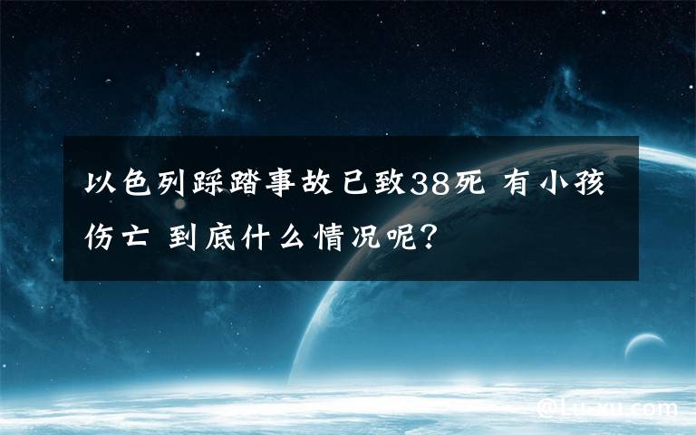 以色列踩踏事故已致38死 有小孩傷亡 到底什么情況呢？