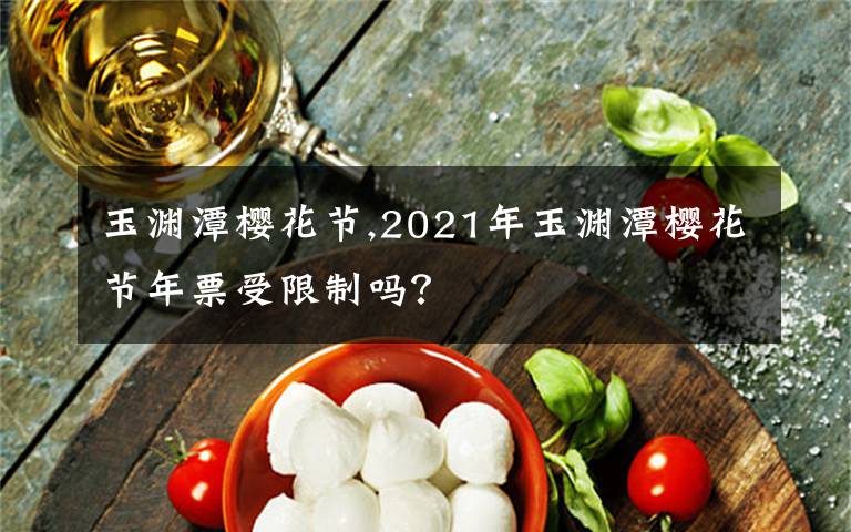 玉淵潭櫻花節(jié),2021年玉淵潭櫻花節(jié)年票受限制嗎？