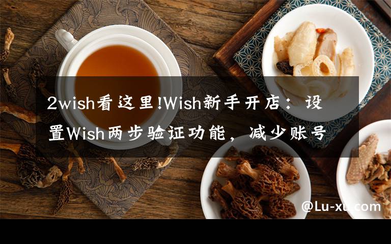 2wish看這里!Wish新手開(kāi)店：設(shè)置Wish兩步驗(yàn)證功能，減少賬號(hào)被盜風(fēng)險(xiǎn)