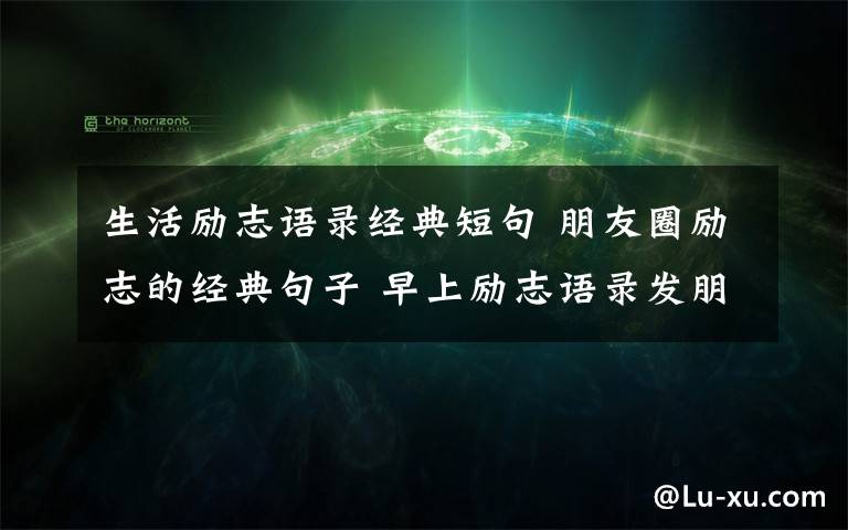 生活勵志語錄經(jīng)典短句 朋友圈勵志的經(jīng)典句子 早上勵志語錄發(fā)朋友圈