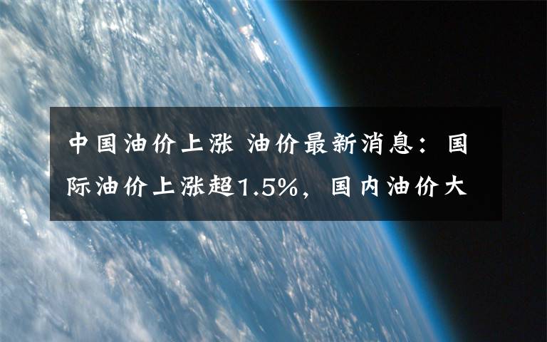 中國(guó)油價(jià)上漲 油價(jià)最新消息：國(guó)際油價(jià)上漲超1.5%，國(guó)內(nèi)油價(jià)大漲“190元/噸”