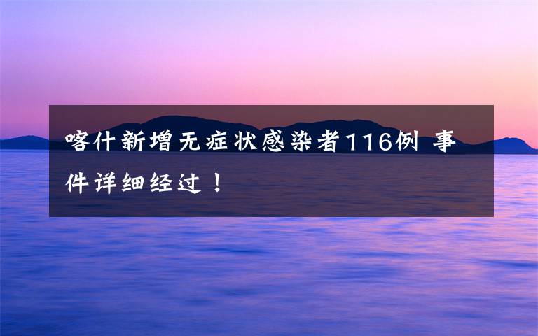 喀什新增無癥狀感染者116例 事件詳細(xì)經(jīng)過！