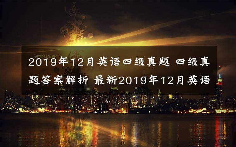 2019年12月英語(yǔ)四級(jí)真題 四級(jí)真題答案解析 最新2019年12月英語(yǔ)四級(jí)答案第二套