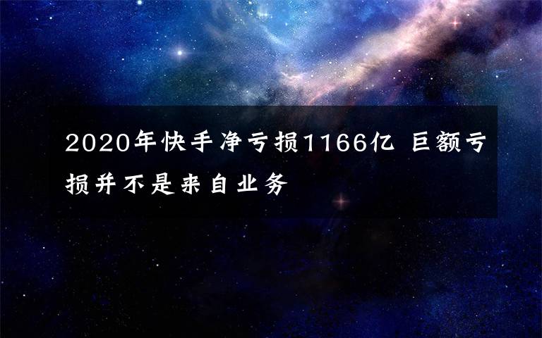 2020年快手凈虧損1166億 巨額虧損并不是來自業(yè)務(wù)