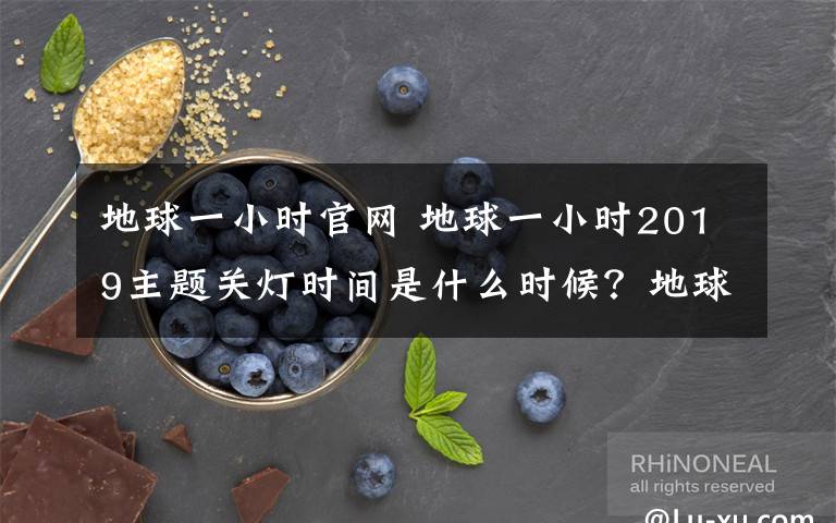 地球一小時官網(wǎng) 地球一小時2019主題關(guān)燈時間是什么時候？地球一小時活動意義