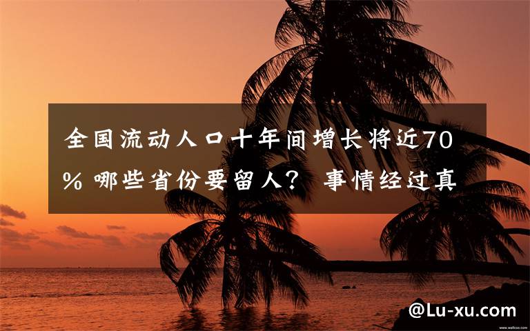 全國流動人口十年間增長將近70% 哪些省份要留人？ 事情經(jīng)過真相揭秘！