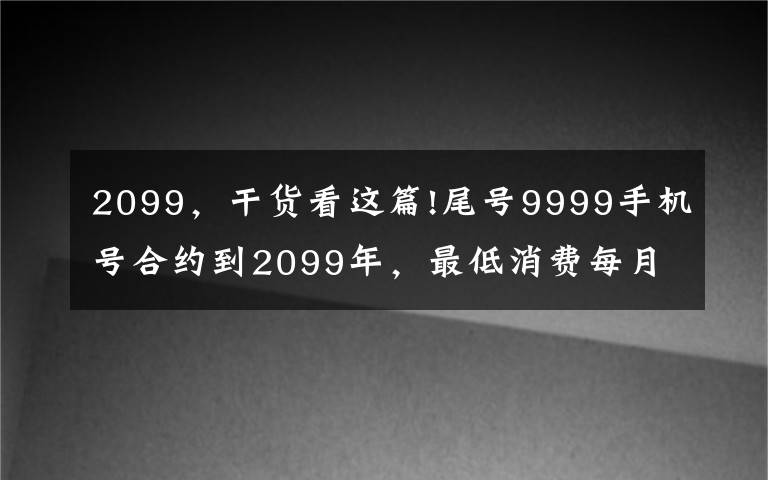 2099，干貨看這篇!尾號(hào)9999手機(jī)號(hào)合約到2099年，最低消費(fèi)每月586元，機(jī)主：我根本活不到