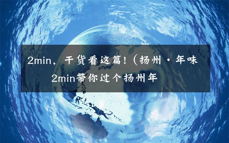 2min，干貨看這篇!（揚(yáng)州·年味）2min帶你過(guò)個(gè)揚(yáng)州年