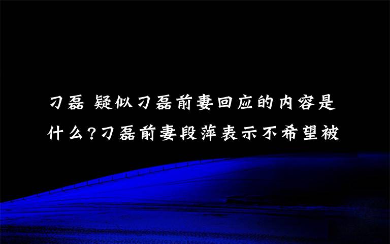 刁磊 疑似刁磊前妻回應(yīng)的內(nèi)容是什么?刁磊前妻段萍表示不希望被打擾