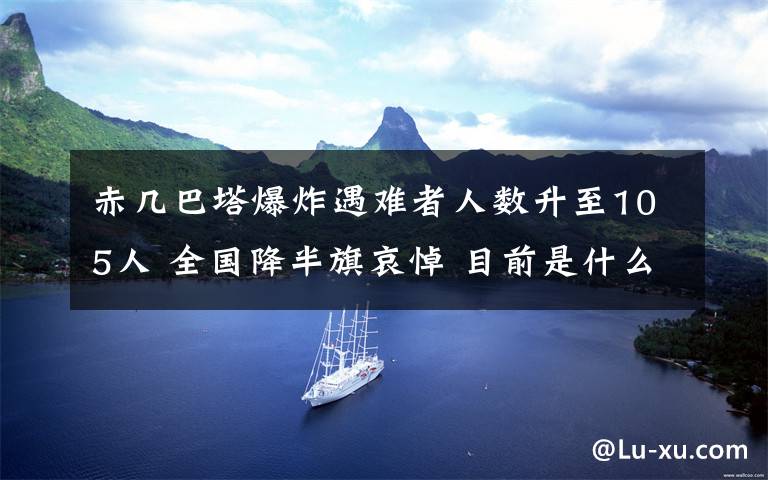 赤幾巴塔爆炸遇難者人數(shù)升至105人 全國降半旗哀悼 目前是什么情況？