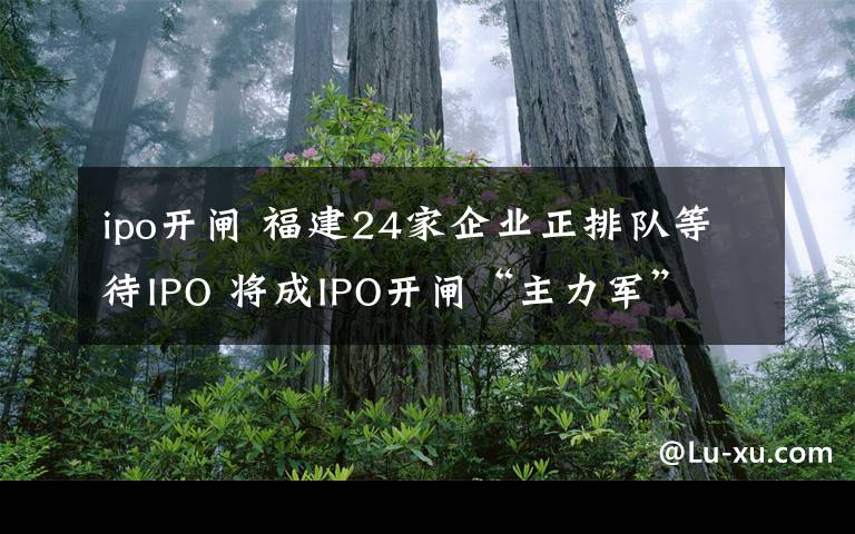 ipo開(kāi)閘 福建24家企業(yè)正排隊(duì)等待IPO 將成IPO開(kāi)閘“主力軍”