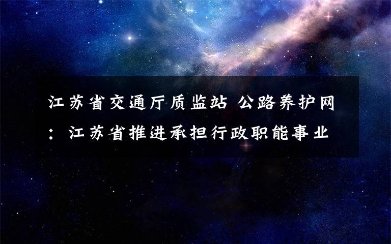 江蘇省交通廳質(zhì)監(jiān)站 公路養(yǎng)護(hù)網(wǎng)：江蘇省推進(jìn)承擔(dān)行政職能事業(yè)單位改革，交通運(yùn)輸領(lǐng)域涉及8家單位，撤銷省高速公路管理局，省交通運(yùn)輸廳公路局更名