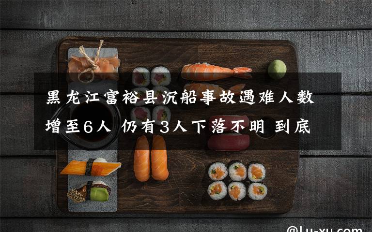 黑龍江富?？h沉船事故遇難人數(shù)增至6人 仍有3人下落不明 到底是什么狀況？