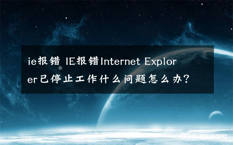 ie報(bào)錯(cuò) IE報(bào)錯(cuò)Internet Explorer已停止工作什么問(wèn)題怎么辦？解決方法