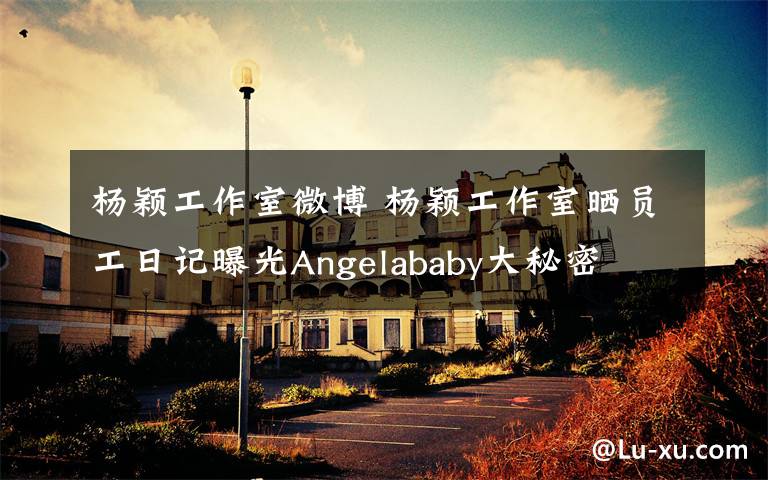 楊穎工作室微博 楊穎工作室曬員工日記曝光Angelababy大秘密