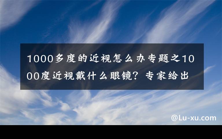 1000多度的近視怎么辦專題之1000度近視戴什么眼鏡？專家給出靠譜建議