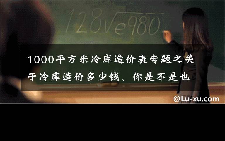 1000平方米冷庫造價(jià)表專題之關(guān)于冷庫造價(jià)多少錢，你是不是也這樣問？