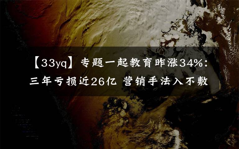 【33yq】專題一起教育昨漲34%：三年虧損近26億 營銷手法入不敷出