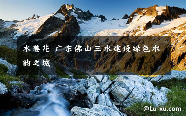 木姜花 廣東佛山三水建設(shè)綠色水韻之城