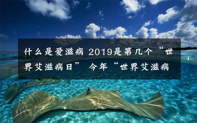 什么是愛滋病 2019是第幾個(gè)“世界艾滋病日” 今年“世界艾滋病日”主題是什么