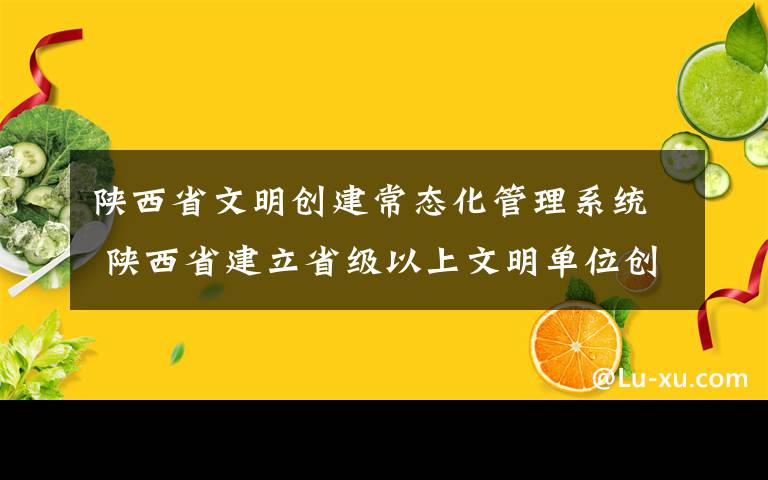 陜西省文明創(chuàng)建常態(tài)化管理系統(tǒng) 陜西省建立省級以上文明單位創(chuàng)建動態(tài)管理系統(tǒng)