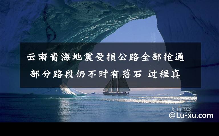 云南青海地震受損公路全部搶通 部分路段仍不時有落石 過程真相詳細揭秘！