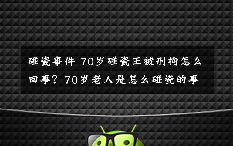 碰瓷事件 70歲碰瓷王被刑拘怎么回事？70歲老人是怎么碰瓷的事件詳細(xì)經(jīng)過曝光